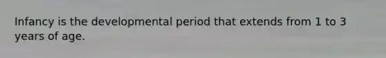 Infancy is the developmental period that extends from 1 to 3 years of age.