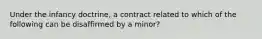 Under the infancy​ doctrine, a contract related to which of the following can be disaffirmed by a​ minor?