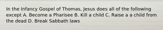 In the Infancy Gospel of Thomas, Jesus does all of the following except A. Become a Pharisee B. Kill a child C. Raise a a child from the dead D. Break Sabbath laws