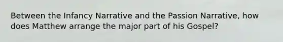 Between the Infancy Narrative and the Passion Narrative, how does Matthew arrange the major part of his Gospel?