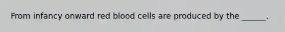 From infancy onward red blood cells are produced by the ______.