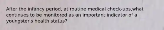 After the infancy period, at routine medical check-ups,what continues to be monitored as an important indicator of a youngster's health status?