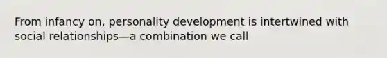 From infancy on, personality development is intertwined with social relationships—a combination we call