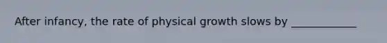 After infancy, the rate of physical growth slows by ____________