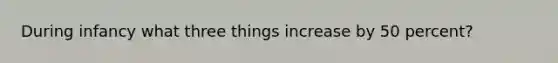 During infancy what three things increase by 50 percent?