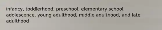 infancy, toddlerhood, preschool, elementary school, adolescence, young adulthood, middle adulthood, and late adulthood