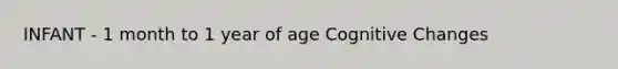 INFANT - 1 month to 1 year of age Cognitive Changes