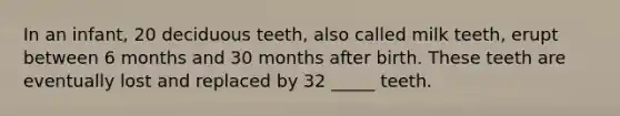 In an infant, 20 deciduous teeth, also called milk teeth, erupt between 6 months and 30 months after birth. These teeth are eventually lost and replaced by 32 _____ teeth.