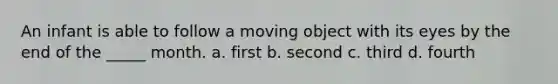 An infant is able to follow a moving object with its eyes by the end of the _____ month. a. first b. second c. third d. fourth