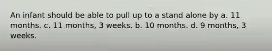 An infant should be able to pull up to a stand alone by a. 11 months. c. 11 months, 3 weeks. b. 10 months. d. 9 months, 3 weeks.