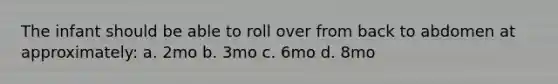 The infant should be able to roll over from back to abdomen at approximately: a. 2mo b. 3mo c. 6mo d. 8mo