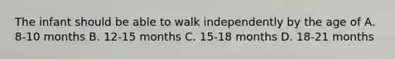 The infant should be able to walk independently by the age of A. 8-10 months B. 12-15 months C. 15-18 months D. 18-21 months