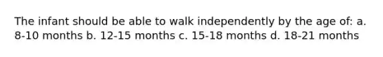 The infant should be able to walk independently by the age of: a. 8-10 months b. 12-15 months c. 15-18 months d. 18-21 months