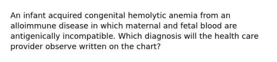 An infant acquired congenital hemolytic anemia from an alloimmune disease in which maternal and fetal blood are antigenically incompatible. Which diagnosis will the health care provider observe written on the chart?