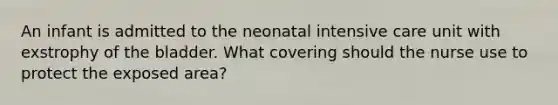 An infant is admitted to the neonatal intensive care unit with exstrophy of the bladder. What covering should the nurse use to protect the exposed area?