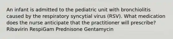 An infant is admitted to the pediatric unit with bronchiolitis caused by the respiratory syncytial virus (RSV). What medication does the nurse anticipate that the practitioner will prescribe? Ribavirin RespiGam Prednisone Gentamycin