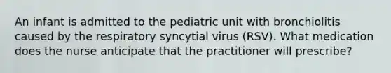 An infant is admitted to the pediatric unit with bronchiolitis caused by the respiratory syncytial virus (RSV). What medication does the nurse anticipate that the practitioner will prescribe?