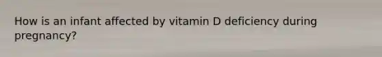 How is an infant affected by vitamin D deficiency during pregnancy?