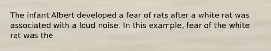 The infant Albert developed a fear of rats after a white rat was associated with a loud noise. In this example, fear of the white rat was the