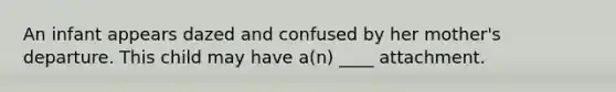 An infant appears dazed and confused by her mother's departure. This child may have a(n) ____ attachment.
