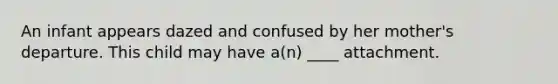 ​An infant appears dazed and confused by her mother's departure. This child may have a(n) ____ attachment.