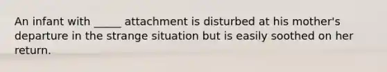 An infant with _____ attachment is disturbed at his mother's departure in the strange situation but is easily soothed on her return.