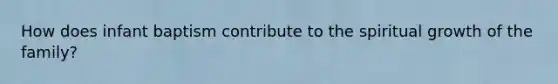 How does infant baptism contribute to the spiritual growth of the family?
