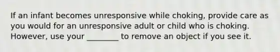 If an infant becomes unresponsive while choking, provide care as you would for an unresponsive adult or child who is choking. However, use your ________ to remove an object if you see it.