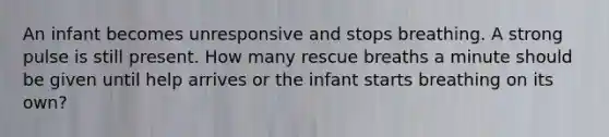 An infant becomes unresponsive and stops breathing. A strong pulse is still present. How many rescue breaths a minute should be given until help arrives or the infant starts breathing on its own?