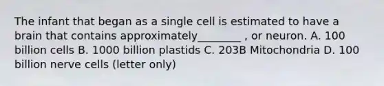 The infant that began as a single cell is estimated to have a brain that contains approximately________ , or neuron. A. 100 billion cells B. 1000 billion plastids C. 203B Mitochondria D. 100 billion nerve cells (letter only)