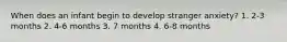 When does an infant begin to develop stranger anxiety? 1. 2-3 months 2. 4-6 months 3. 7 months 4. 6-8 months