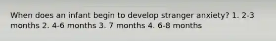 When does an infant begin to develop stranger anxiety? 1. 2-3 months 2. 4-6 months 3. 7 months 4. 6-8 months