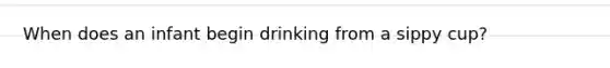 When does an infant begin drinking from a sippy cup?