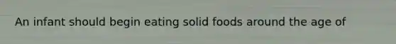 An infant should begin eating solid foods around the age of