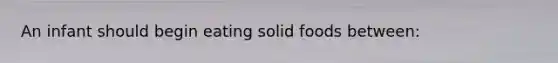 An infant should begin eating solid foods between: