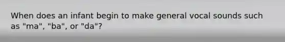 When does an infant begin to make general vocal sounds such as "ma", "ba", or "da"?