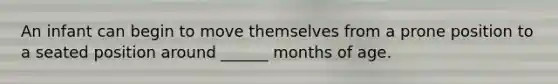 An infant can begin to move themselves from a prone position to a seated position around ______ months of age.