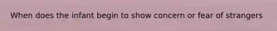 When does the infant begin to show concern or fear of strangers
