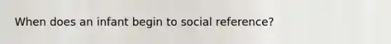 When does an infant begin to social reference?