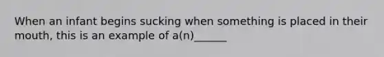 When an infant begins sucking when something is placed in their mouth, this is an example of a(n)______