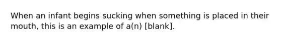 When an infant begins sucking when something is placed in their mouth, this is an example of a(n) [blank].