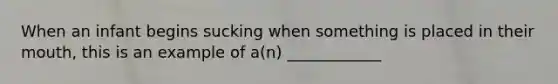 When an infant begins sucking when something is placed in their mouth, this is an example of a(n) ____________