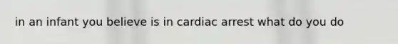 in an infant you believe is in cardiac arrest what do you do