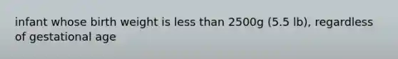 infant whose birth weight is less than 2500g (5.5 lb), regardless of gestational age
