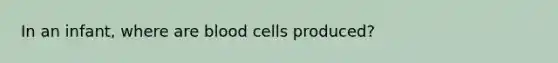 In an infant, where are blood cells produced?