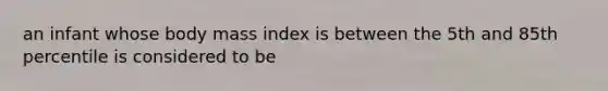 an infant whose body mass index is between the 5th and 85th percentile is considered to be