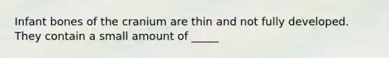 Infant bones of the cranium are thin and not fully developed. They contain a small amount of _____