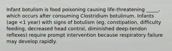 Infant botulism is food poisoning causing life-threatening _____, which occurs after consuming Clostridium botulinum. Infants (age <1 year) with signs of botulism (eg, constipation, difficulty feeding, decreased head control, diminished deep-tendon reflexes) require prompt intervention because respiratory failure may develop rapidly.