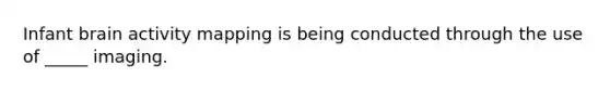 Infant brain activity mapping is being conducted through the use of _____ imaging.
