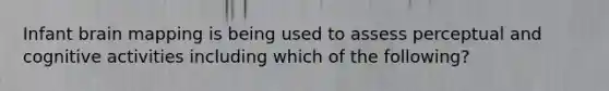 Infant brain mapping is being used to assess perceptual and cognitive activities including which of the following?